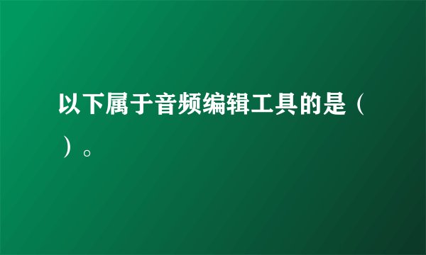 以下属于音频编辑工具的是（）。