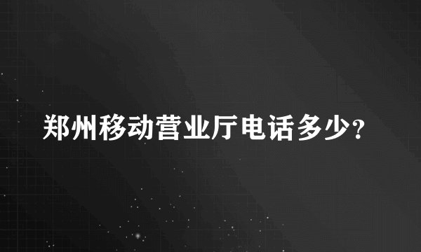 郑州移动营业厅电话多少？
