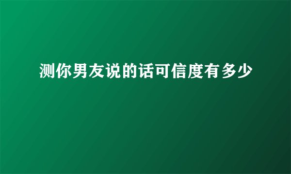 测你男友说的话可信度有多少