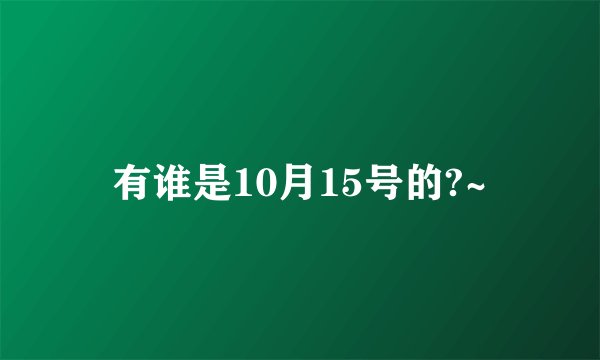 有谁是10月15号的?~