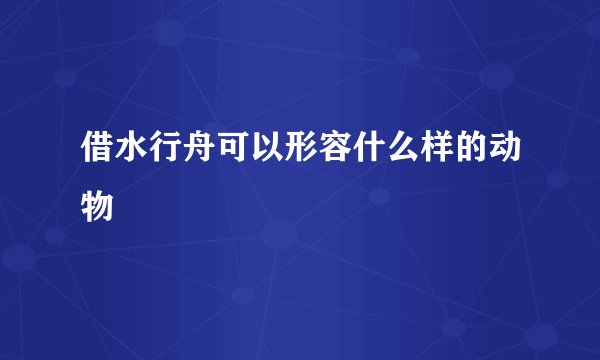 借水行舟可以形容什么样的动物