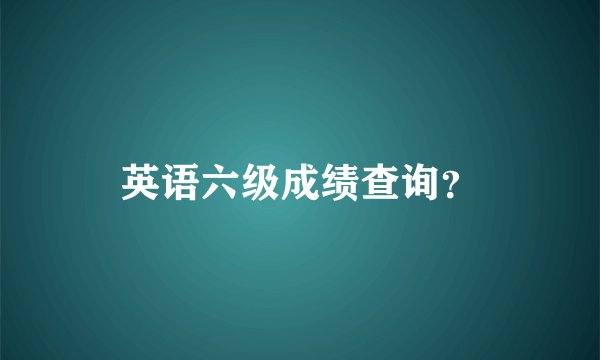 英语六级成绩查询?