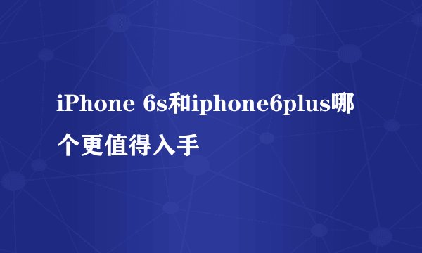 iPhone 6s和iphone6plus哪个更值得入手