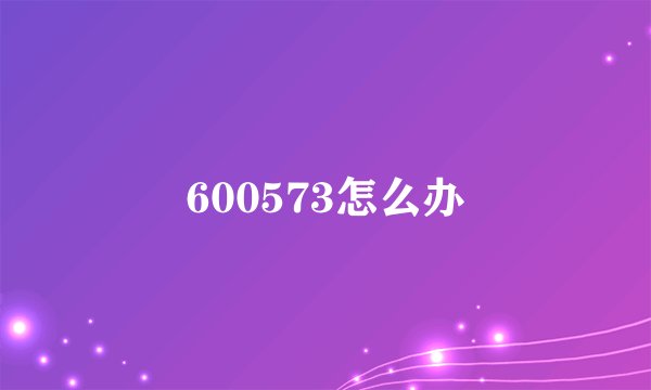 600573怎么办