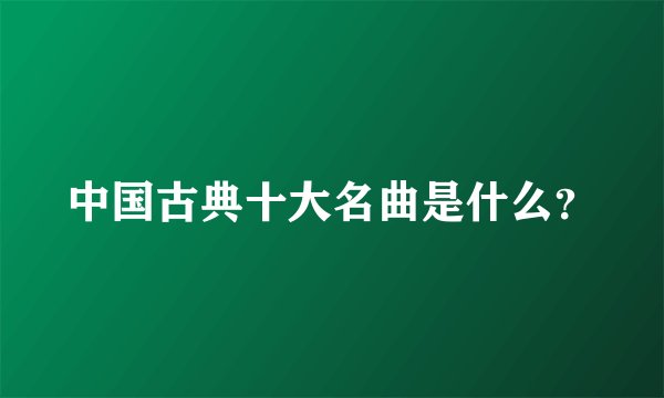 中国古典十大名曲是什么？