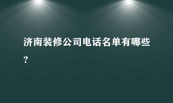 济南装修公司电话名单有哪些?