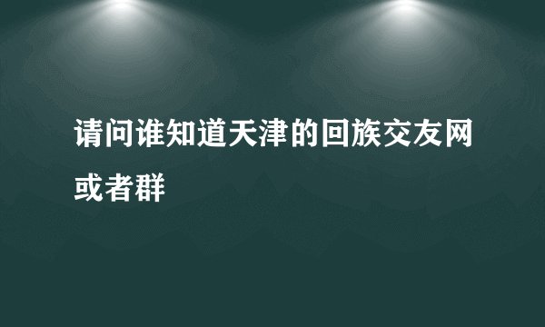请问谁知道天津的回族交友网或者群