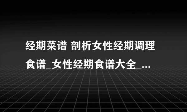 经期菜谱 剖析女性经期调理食谱_女性经期食谱大全_经期三款补气养血的食疗食谱