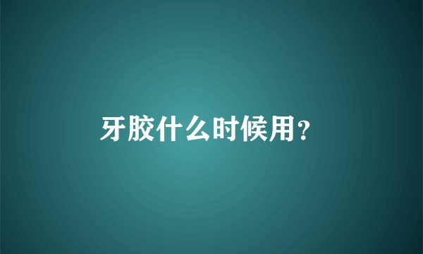 牙胶什么时候用？
