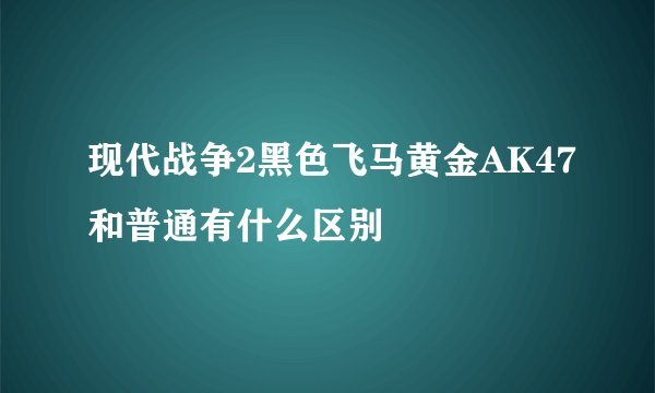 现代战争2黑色飞马黄金AK47和普通有什么区别