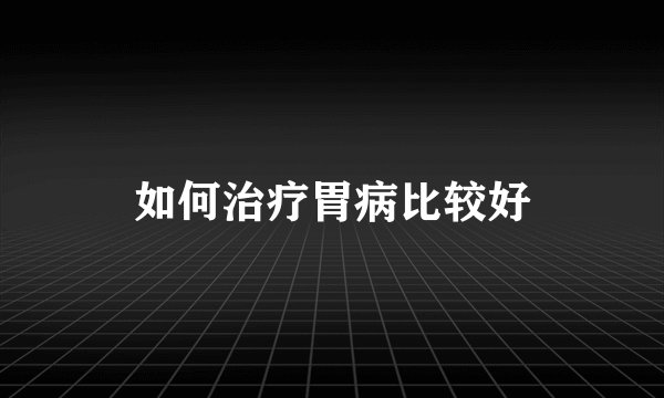 如何治疗胃病比较好