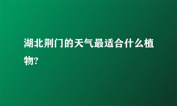 湖北荆门的天气最适合什么植物?