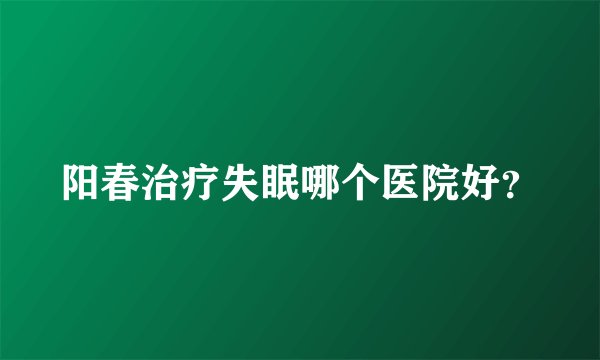 阳春治疗失眠哪个医院好？