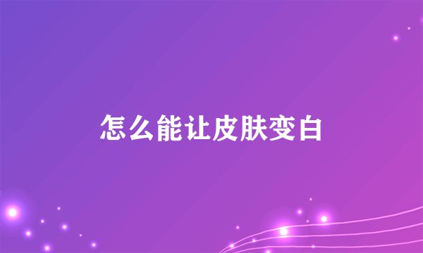怎么能让皮肤变白