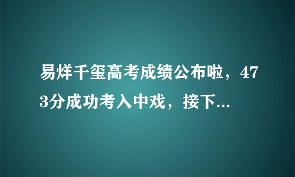 易烊千玺高考成绩公布啦,473分成功考入中戏,接下来看王源了!