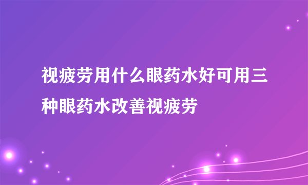 视疲劳用什么眼药水好可用三种眼药水改善视疲劳