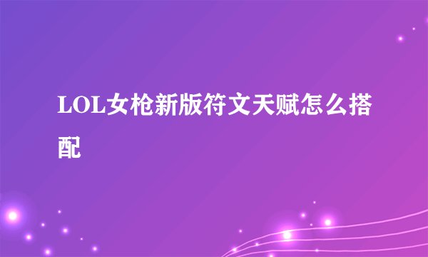 LOL女枪新版符文天赋怎么搭配