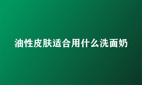 油性皮肤适合用什么洗面奶