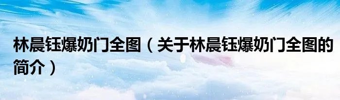 林晨钰爆奶门全图（关于林晨钰爆奶门全图的简介）