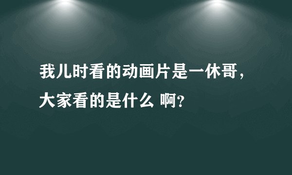 我儿时看的动画片是一休哥，大家看的是什么 啊？