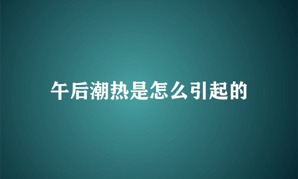 午后潮热是怎么引起的