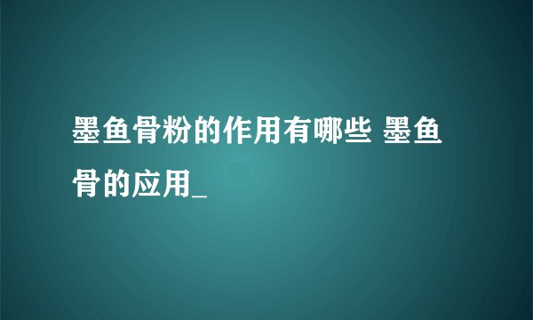 墨鱼骨粉的作用有哪些 墨鱼骨的应用_