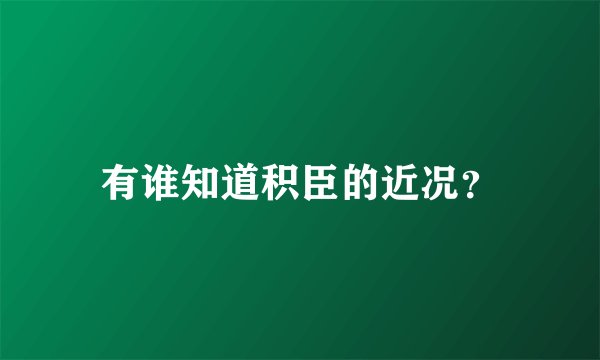 有谁知道积臣的近况?
