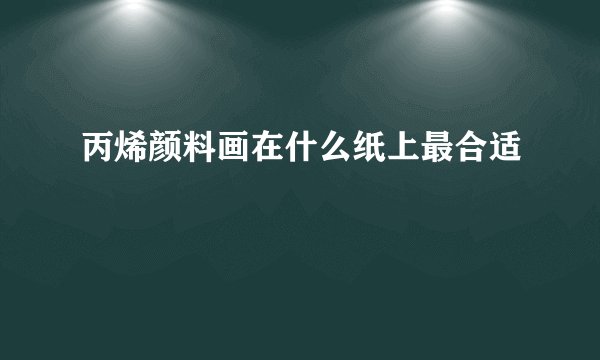 丙烯颜料画在什么纸上最合适