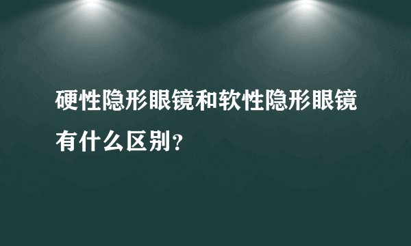 硬性隐形眼镜和软性隐形眼镜有什么区别?