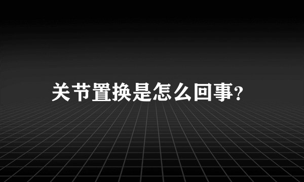 关节置换是怎么回事？