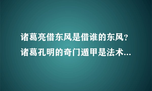 诸葛亮借东风是借谁的东风?诸葛孔明的奇门遁甲是法术还是巧合?