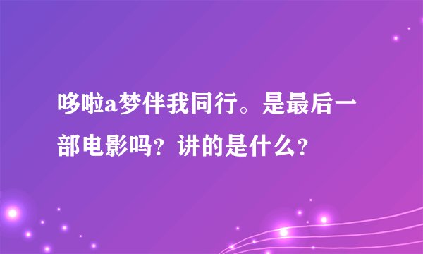 哆啦a梦伴我同行。是最后一部电影吗？讲的是什么？
