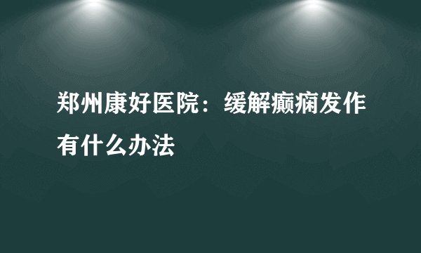 郑州康好医院：缓解癫痫发作有什么办法