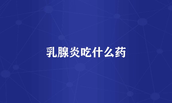 乳腺炎吃什么药
