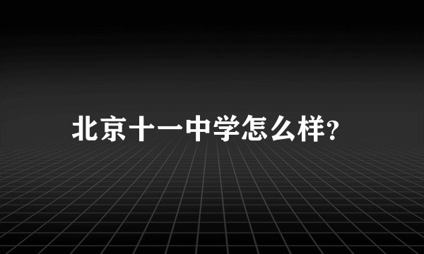 北京十一中学怎么样？