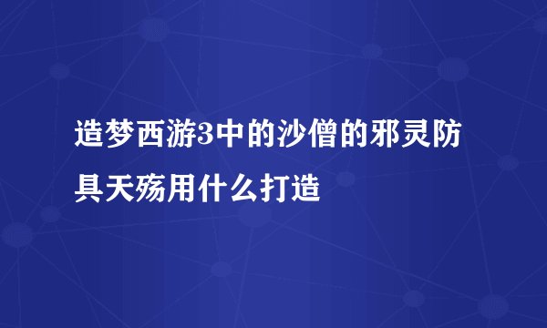 造梦西游3中的沙僧的邪灵防具天殇用什么打造