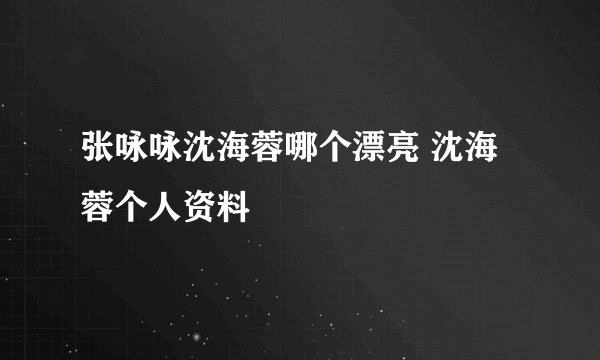 张咏咏沈海蓉哪个漂亮 沈海蓉个人资料