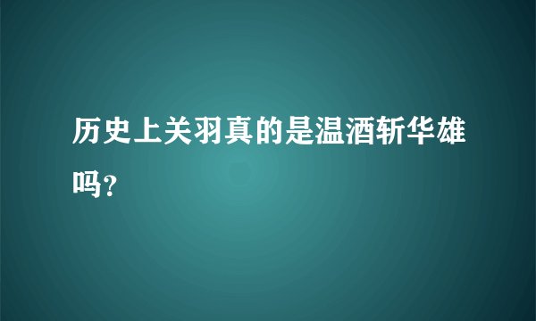 历史上关羽真的是温酒斩华雄吗？