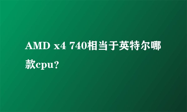 AMD x4 740相当于英特尔哪款cpu?