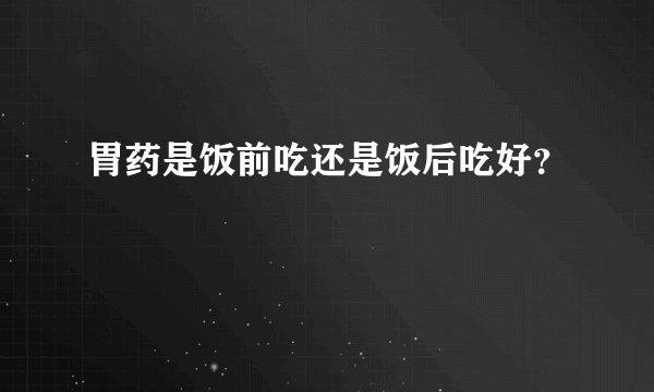 胃药是饭前吃还是饭后吃好？
