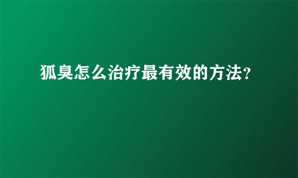 狐臭怎么治疗最有效的方法？