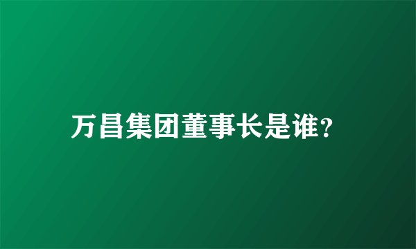 万昌集团董事长是谁？
