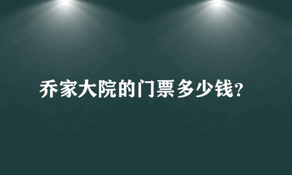 乔家大院的门票多少钱?
