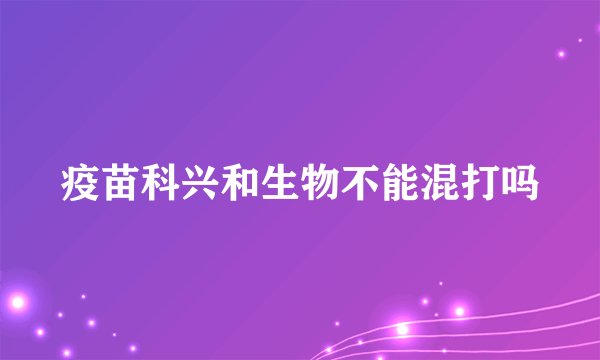 疫苗科兴和生物不能混打吗