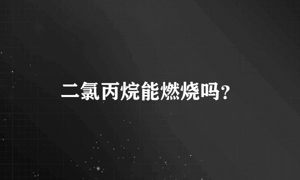 二氯丙烷能燃烧吗？