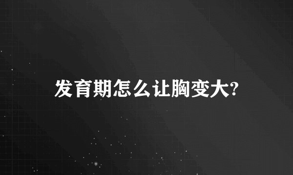 发育期怎么让胸变大?
