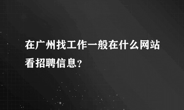 在广州找工作一般在什么网站看招聘信息？