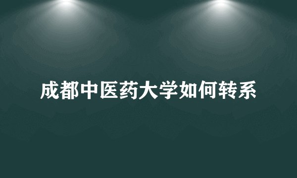 成都中医药大学如何转系