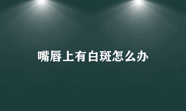 嘴唇上有白斑怎么办