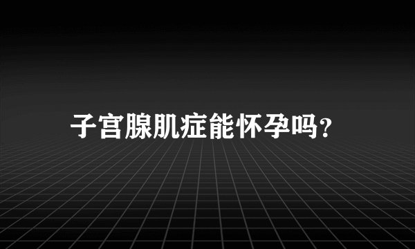 子宫腺肌症能怀孕吗?